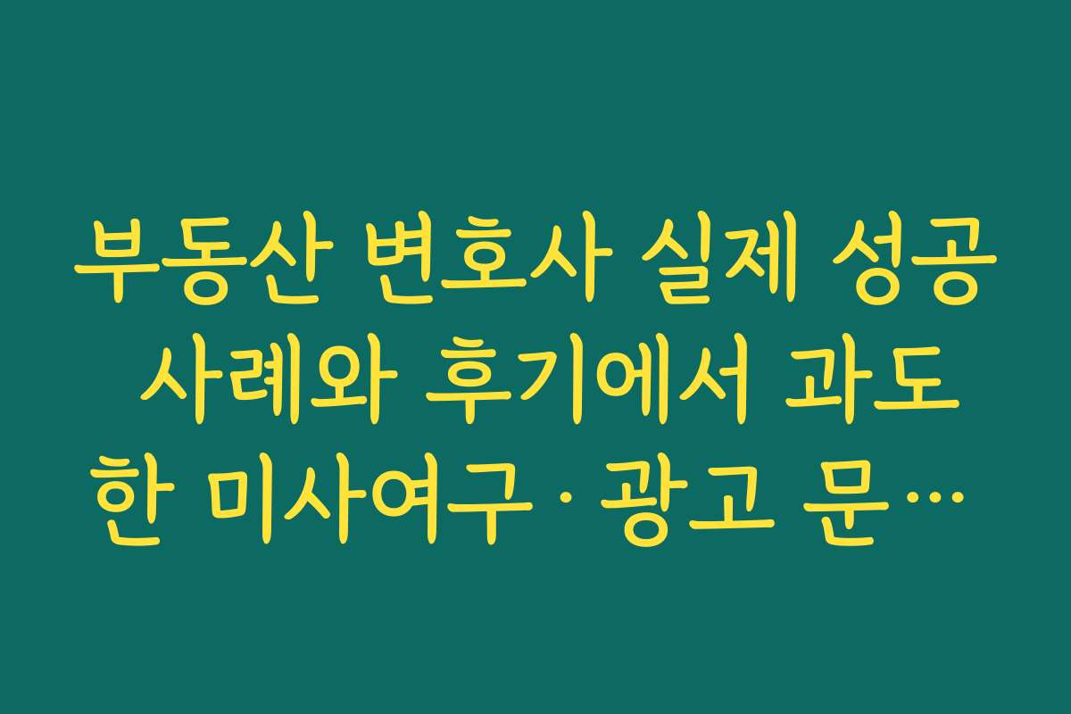 부동산 변호사 실제 성공 사례와 후기에서 과도한 미사여구·광고 문구를 거르는 체크포인트