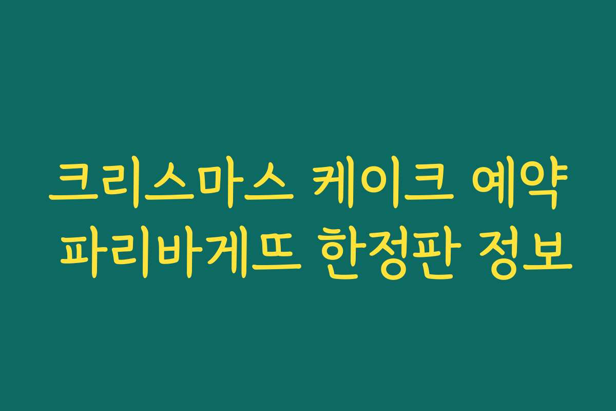 크리스마스 케이크 예약 파리바게뜨 한정판 정보