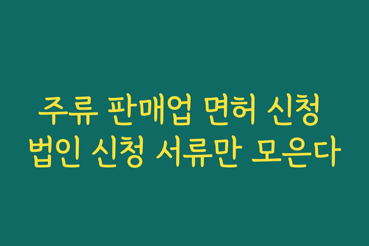 주류 판매업 면허 신청 법인 신청 서류만 모은다