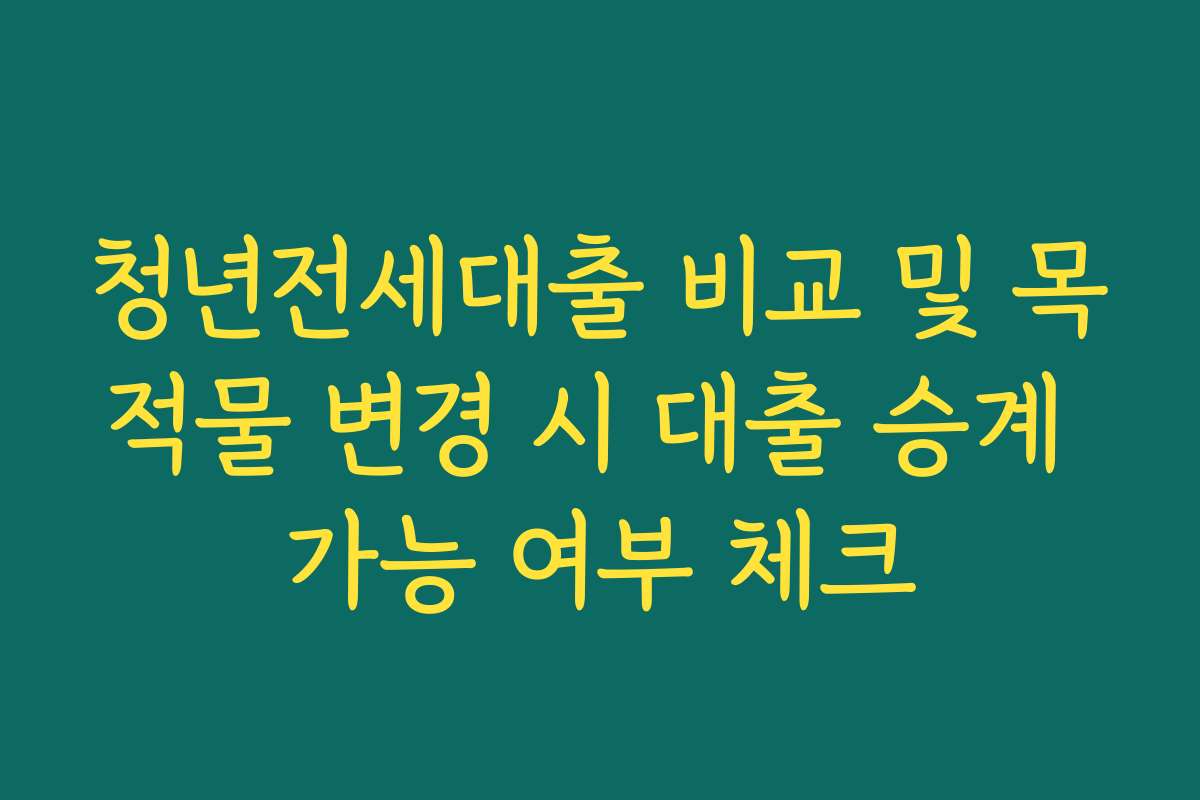청년전세대출 비교 및 목적물 변경 시 대출 승계 가능 여부 체크