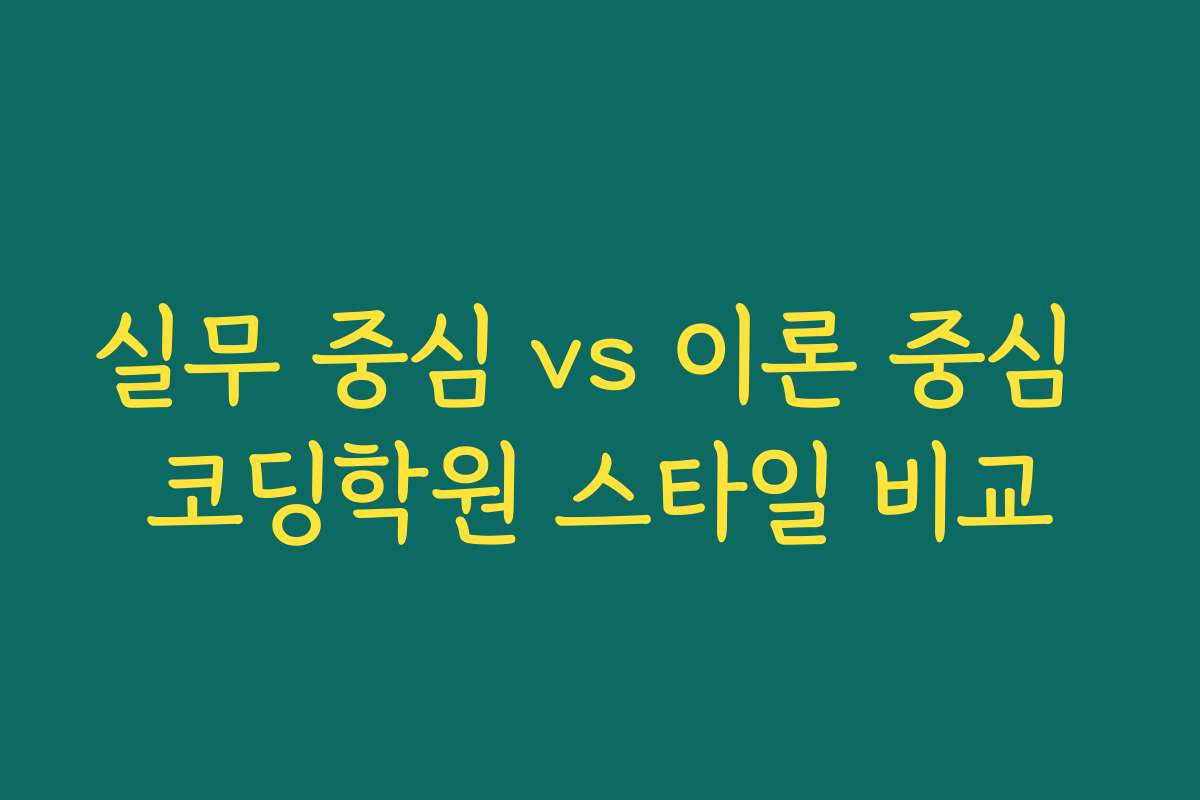 실무 중심 vs 이론 중심 코딩학원 스타일 비교