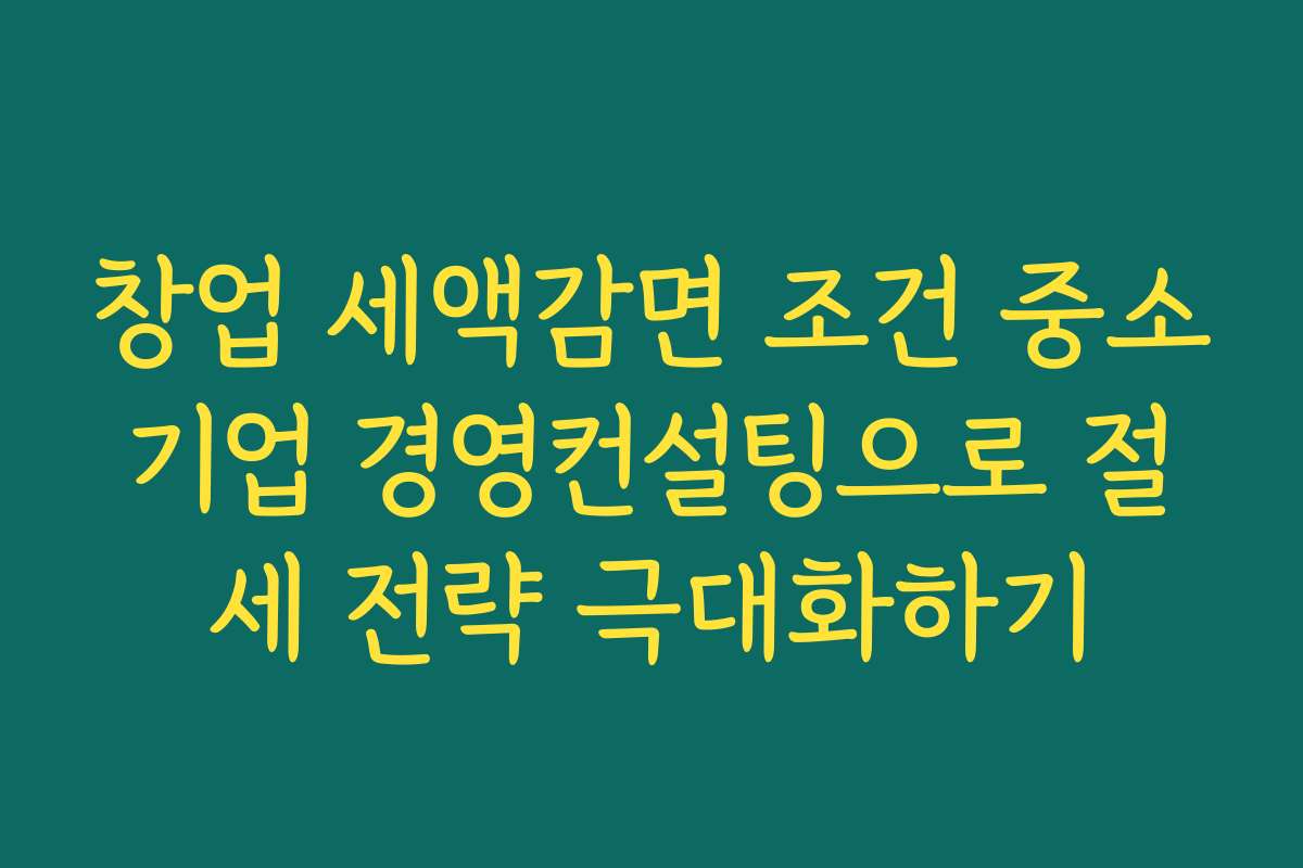 창업 세액감면 조건 중소기업 경영컨설팅으로 절세 전략 극대화하기