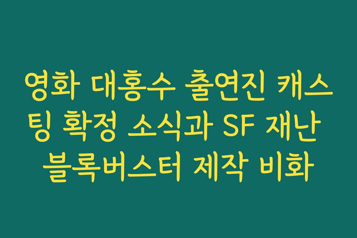 영화 대홍수 출연진 캐스팅 확정 소식과 SF 재난 블록버스터 제작 비화