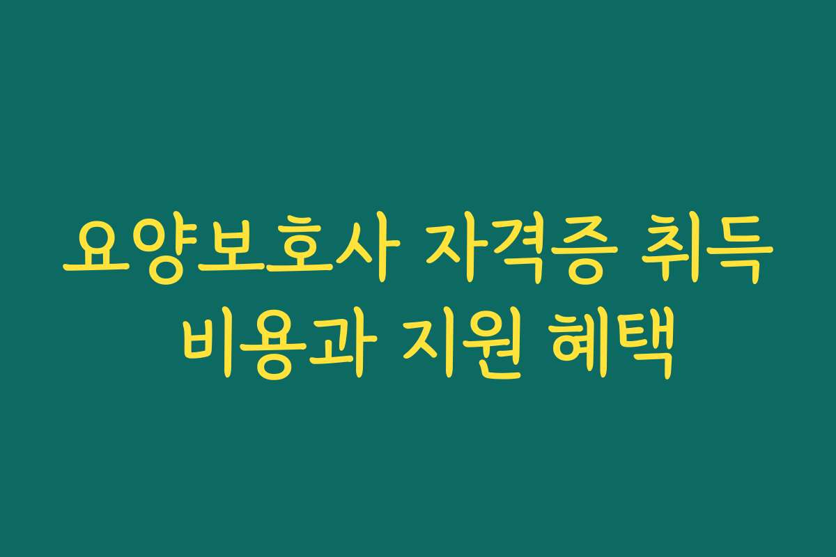 요양보호사 자격증 취득 비용과 지원 혜택
