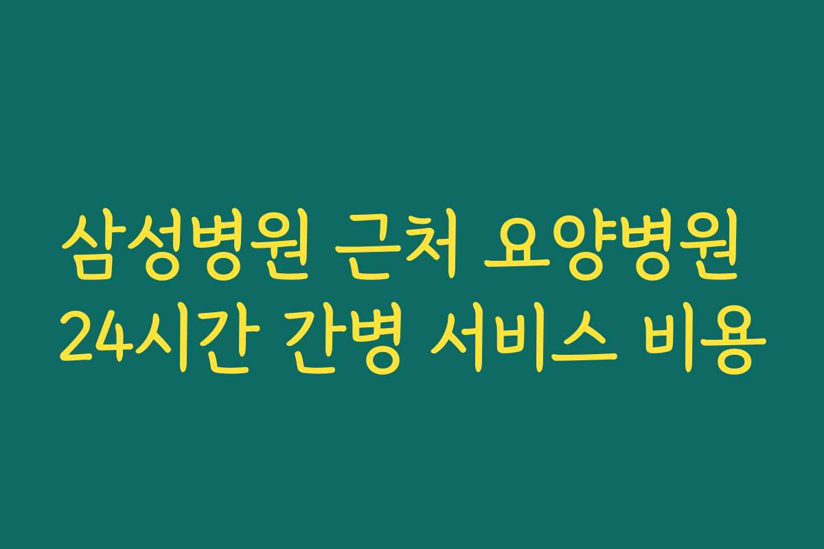 삼성병원 근처 요양병원 24시간 간병 서비스 비용