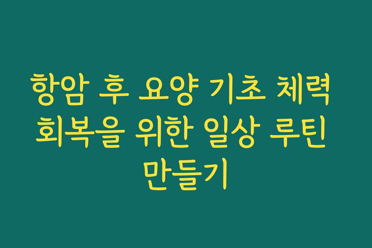 항암 후 요양 기초 체력 회복을 위한 일상 루틴 만들기