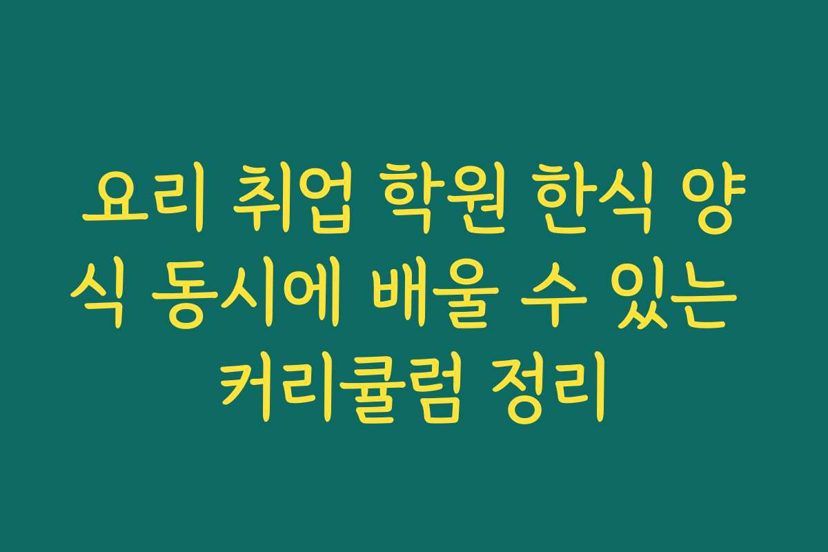 요리 취업 학원 한식 양식 동시에 배울 수 있는 커리큘럼 정리