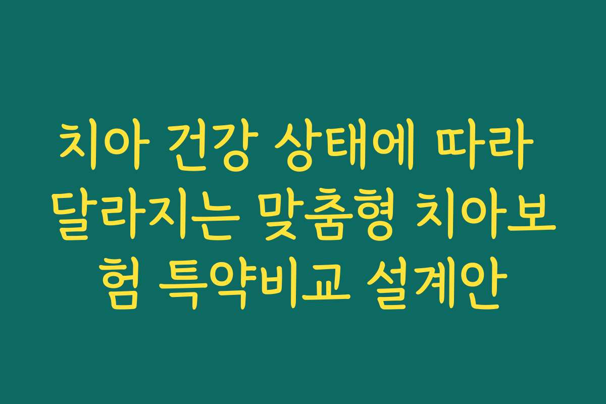 치아 건강 상태에 따라 달라지는 맞춤형 치아보험 특약비교 설계안
