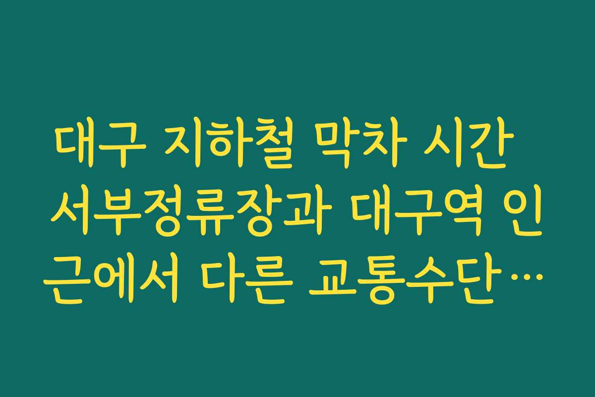 대구 지하철 막차 시간  서부정류장과 대구역 인근에서 다른 교통수단과 연계할 때 체크 포인트