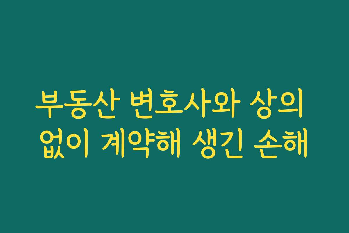 부동산 변호사와 상의 없이 계약해 생긴 손해