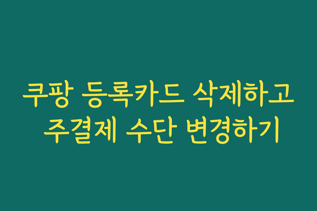 쿠팡 등록카드 삭제하고 주결제 수단 변경하기