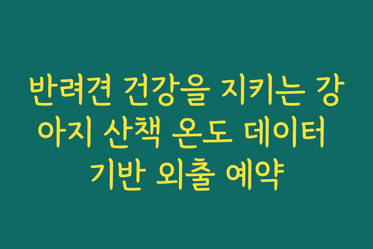 반려견 건강을 지키는 강아지 산책 온도 데이터 기반 외출 예약