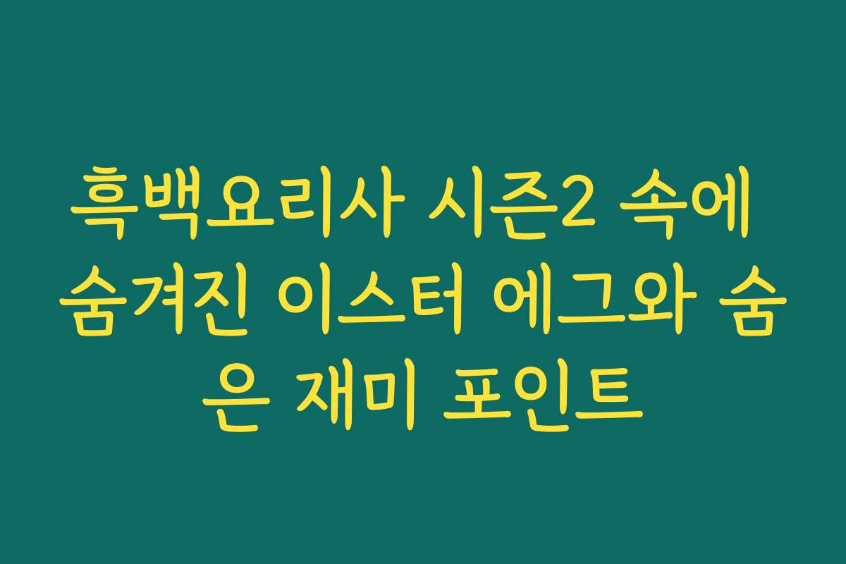 흑백요리사 시즌2 속에 숨겨진 이스터 에그와 숨은 재미 포인트