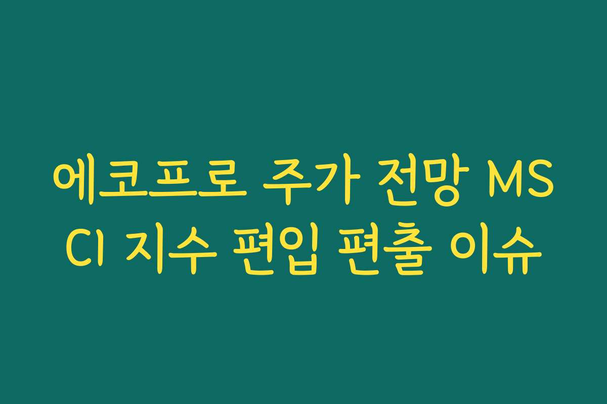 에코프로 주가 전망 MSCI 지수 편입 편출 이슈