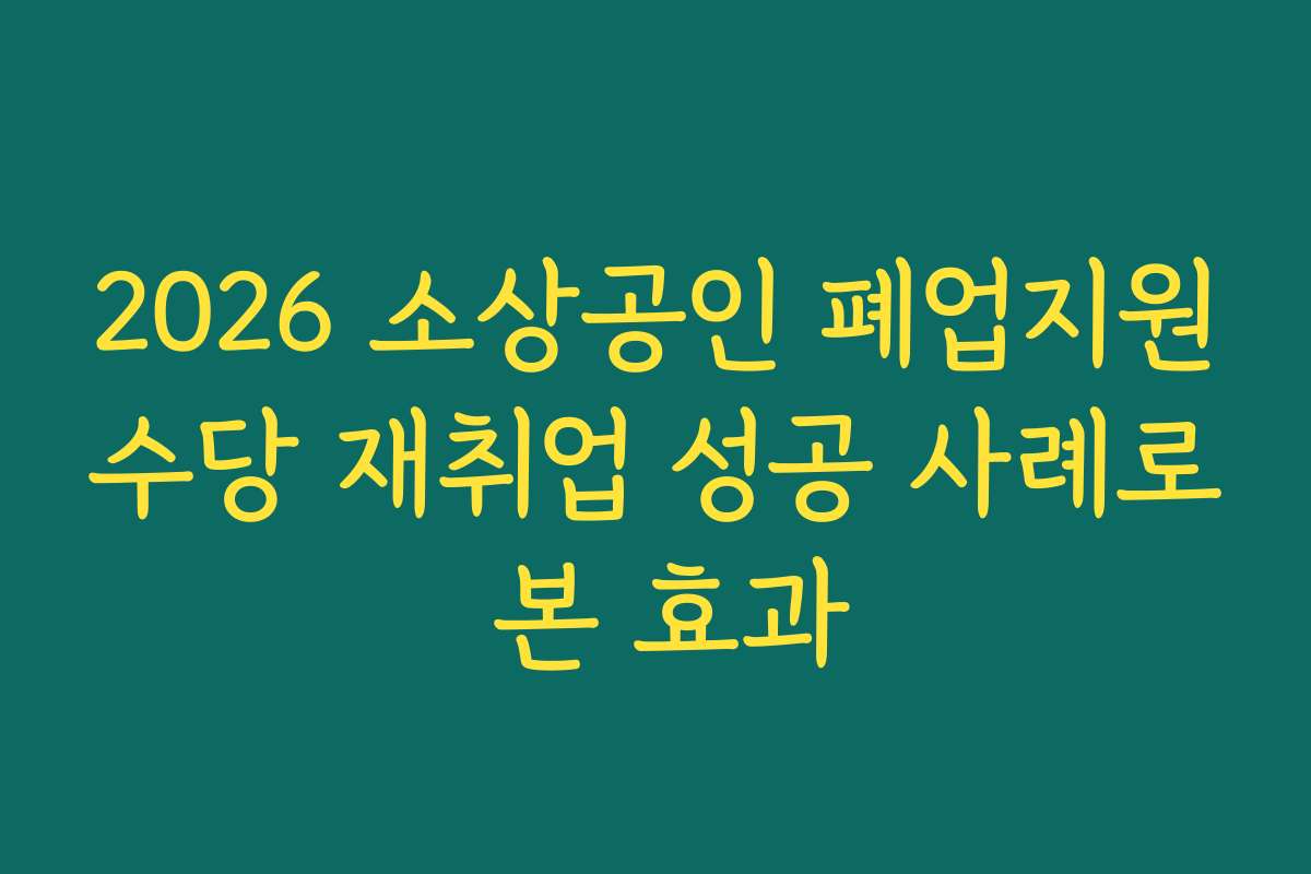 2026 소상공인 폐업지원수당 재취업 성공 사례로 본 효과