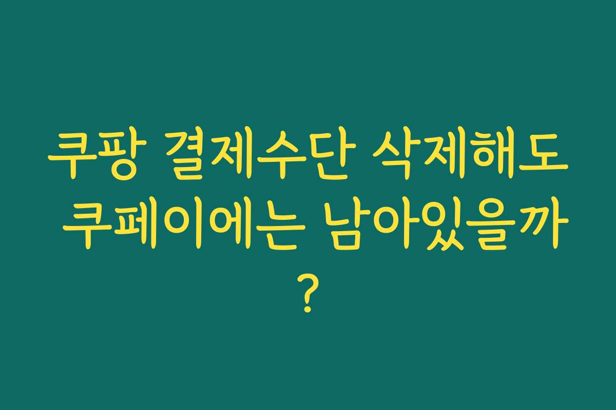 쿠팡 결제수단 삭제해도 쿠페이에는 남아있을까?