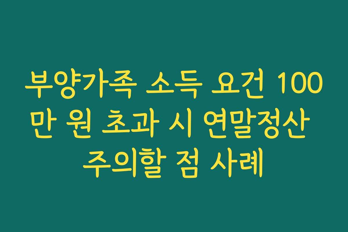 부양가족 소득 요건 100만 원 초과 시 연말정산 주의할 점 사례