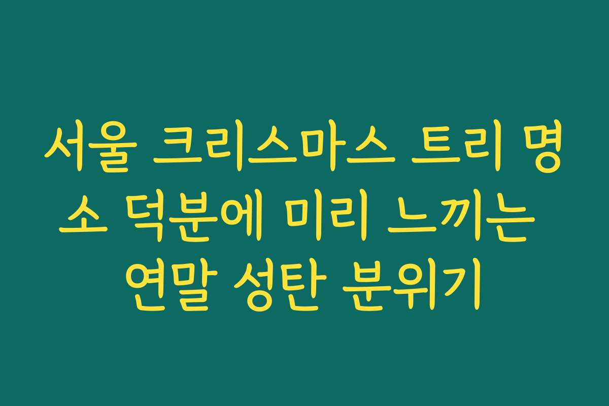 서울 크리스마스 트리 명소 덕분에 미리 느끼는 연말 성탄 분위기