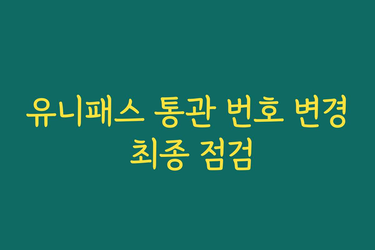 유니패스 통관 번호 변경 최종 점검