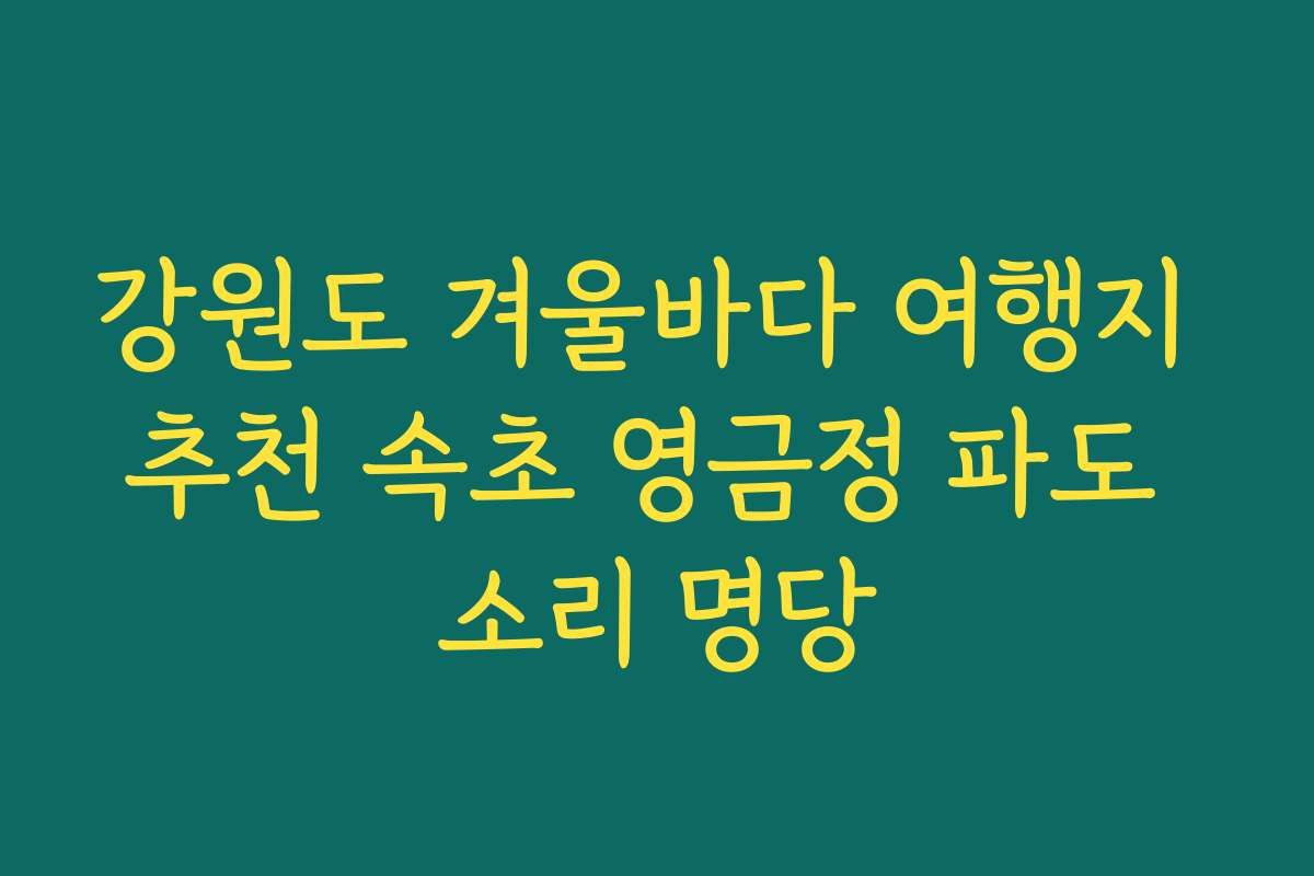 강원도 겨울바다 여행지 추천 속초 영금정 파도 소리 명당