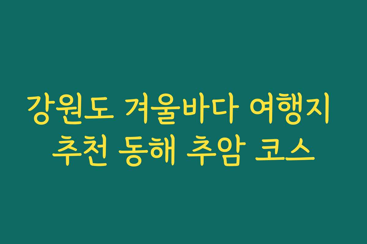 강원도 겨울바다 여행지 추천 동해 추암 코스