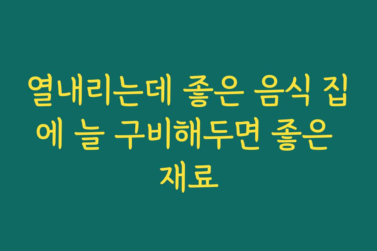 열내리는데 좋은 음식 집에 늘 구비해두면 좋은 재료