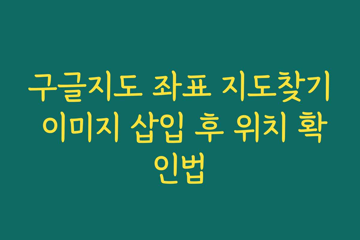 구글지도 좌표 지도찾기 이미지 삽입 후 위치 확인법