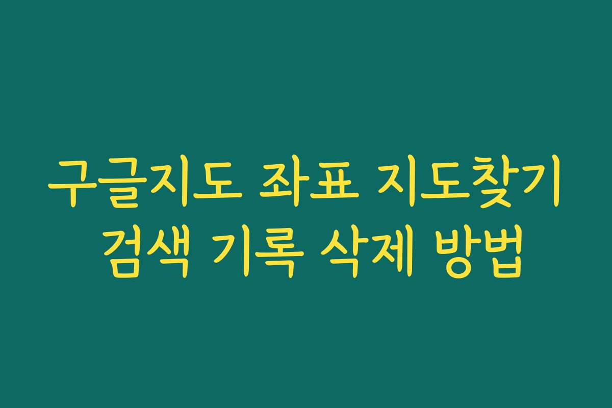 구글지도 좌표 지도찾기 검색 기록 삭제 방법