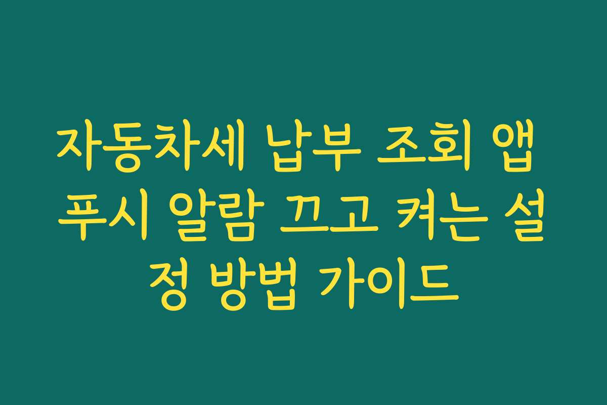 자동차세 납부 조회 앱 푸시 알람 끄고 켜는 설정 방법 가이드