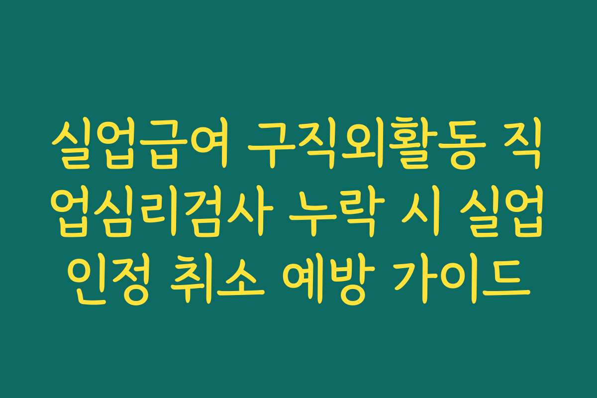 실업급여 구직외활동 직업심리검사 누락 시 실업인정 취소 예방 가이드