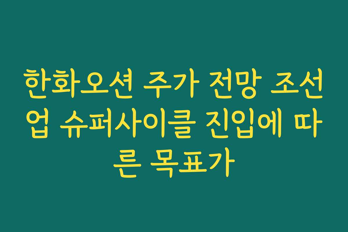 한화오션 주가 전망 조선업 슈퍼사이클 진입에 따른 목표가