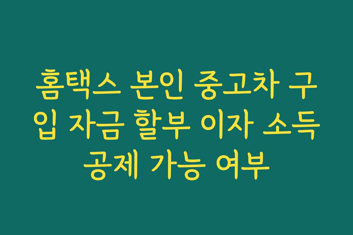 홈택스 본인 중고차 구입 자금 할부 이자 소득공제 가능 여부