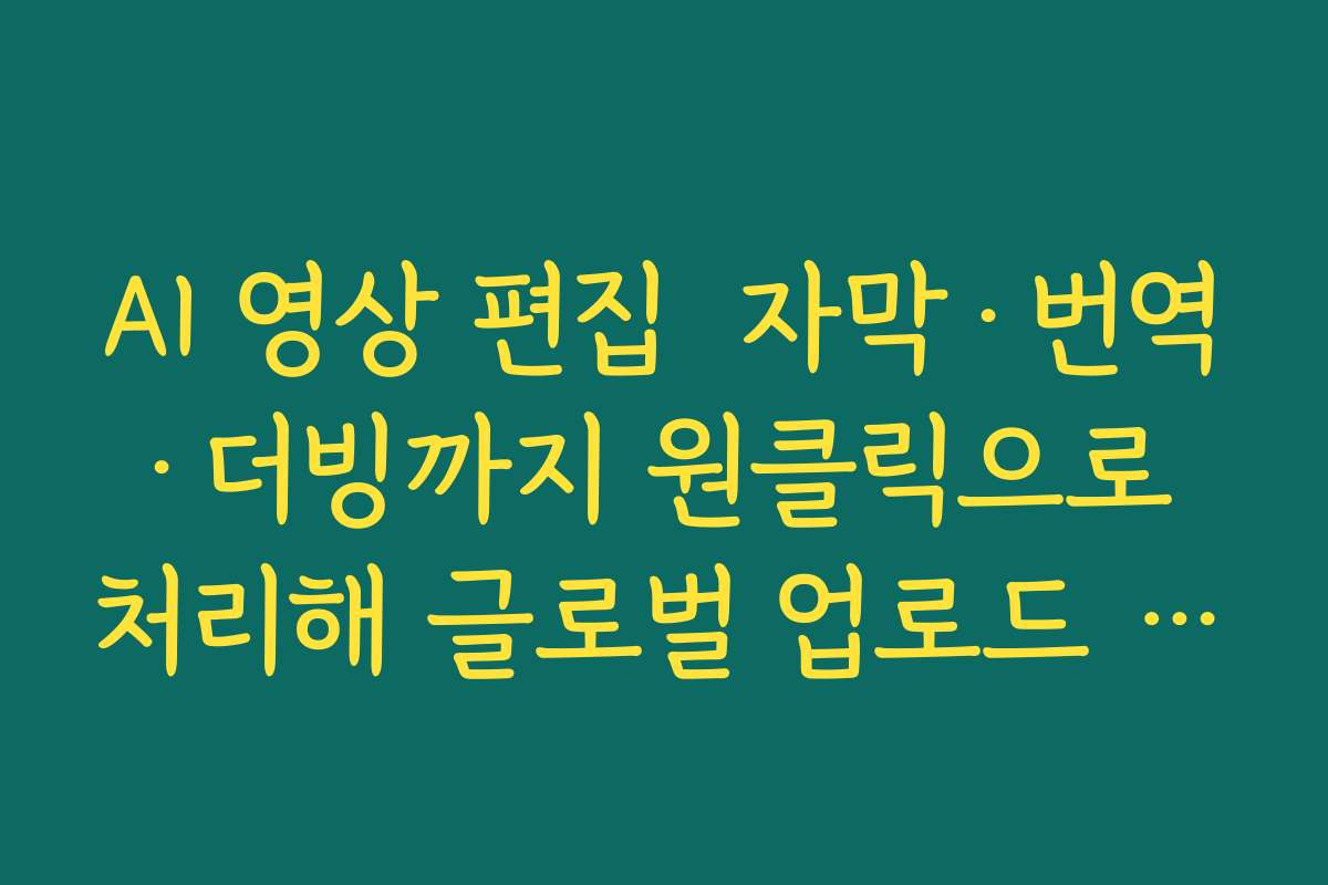 AI 영상 편집  자막·번역·더빙까지 원클릭으로 처리해 글로벌 업로드 자동화하는 방법