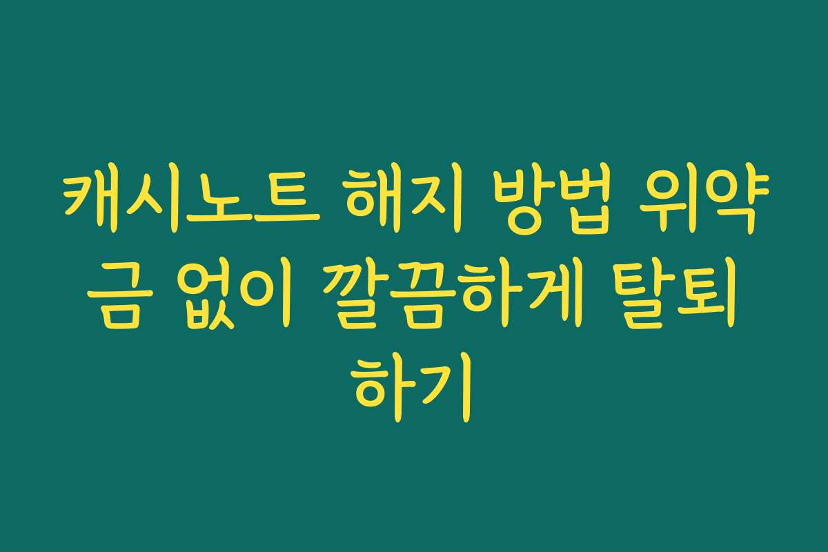 캐시노트 해지 방법 위약금 없이 깔끔하게 탈퇴하기