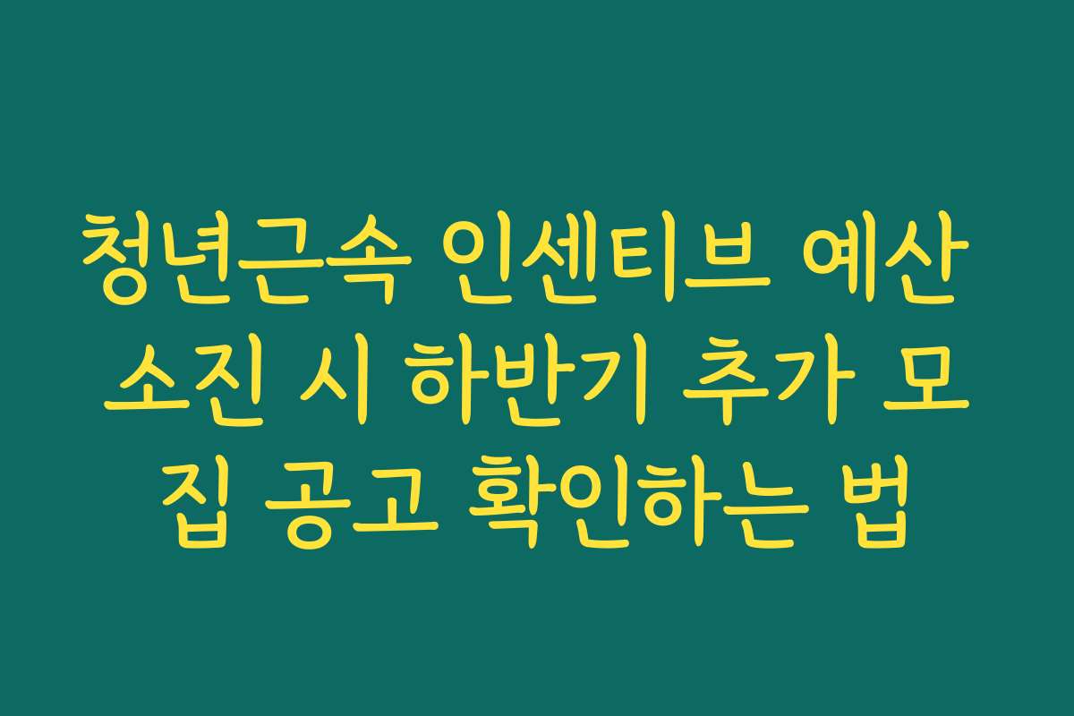 청년근속 인센티브 예산 소진 시 하반기 추가 모집 공고 확인하는 법