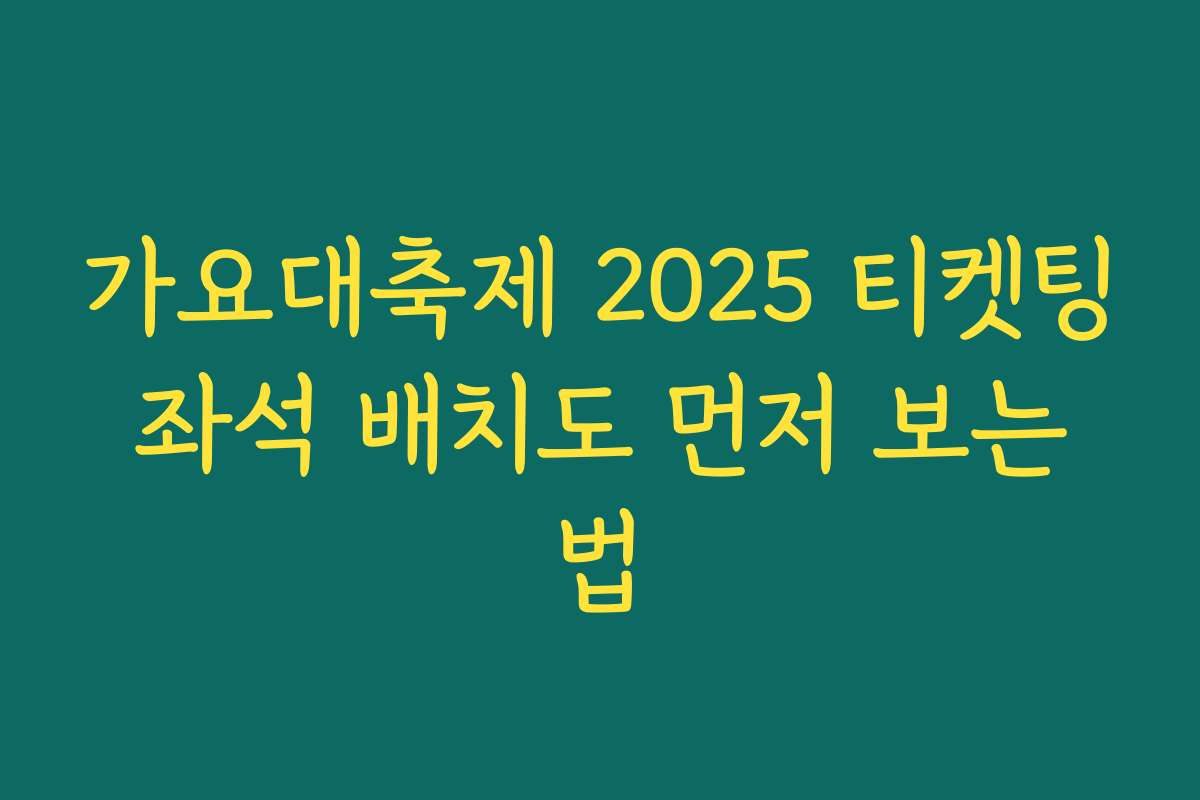 가요대축제 2025 티켓팅 좌석 배치도 먼저 보는 법