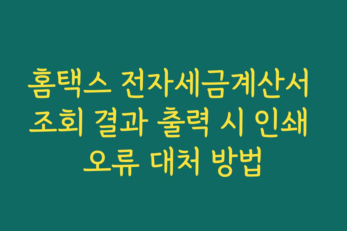 홈택스 전자세금계산서 조회 결과 출력 시 인쇄 오류 대처 방법