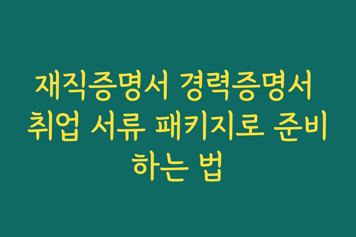 재직증명서 경력증명서 취업 서류 패키지로 준비하는 법