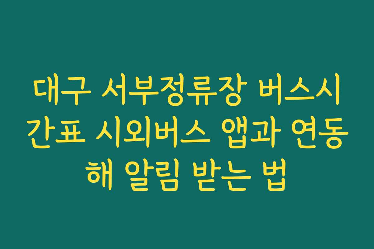 대구 서부정류장 버스시간표 시외버스 앱과 연동해 알림 받는 법
