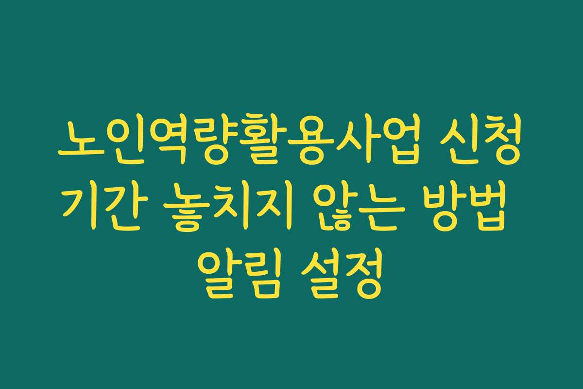 노인역량활용사업 신청기간 놓치지 않는 방법 알림 설정