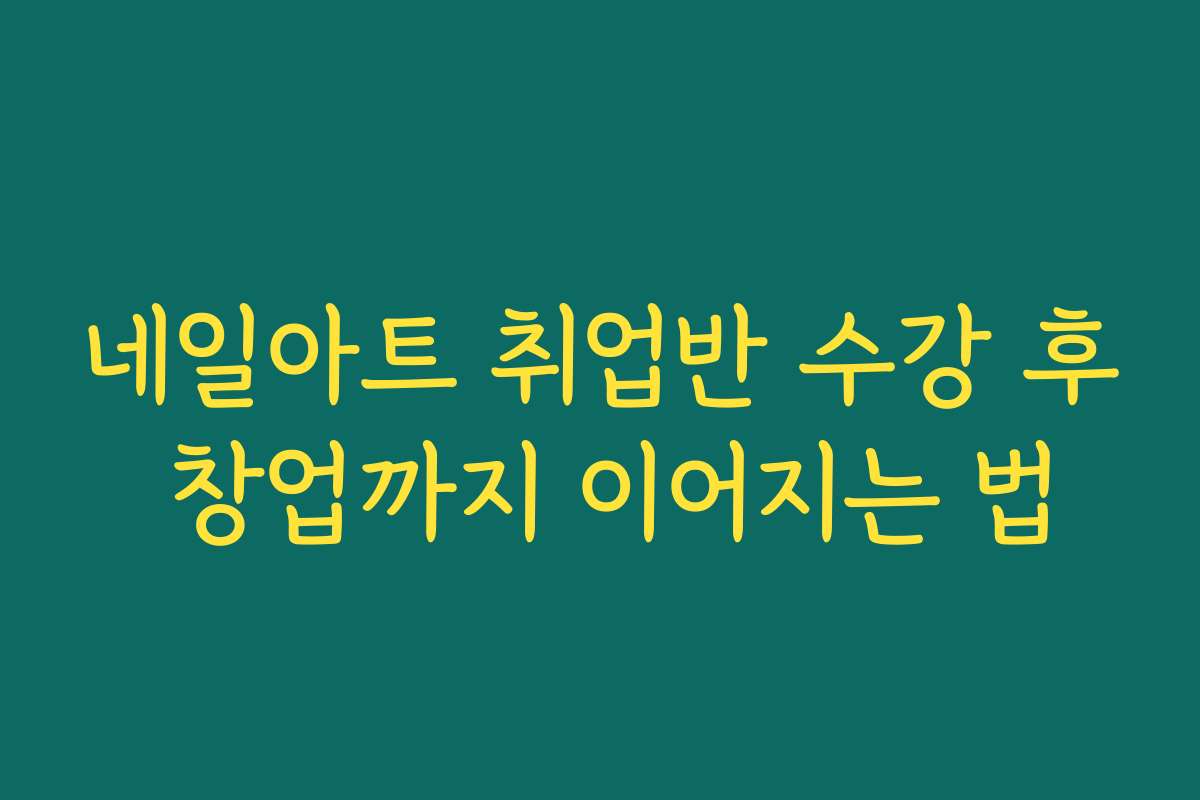 네일아트 취업반 수강 후 창업까지 이어지는 법