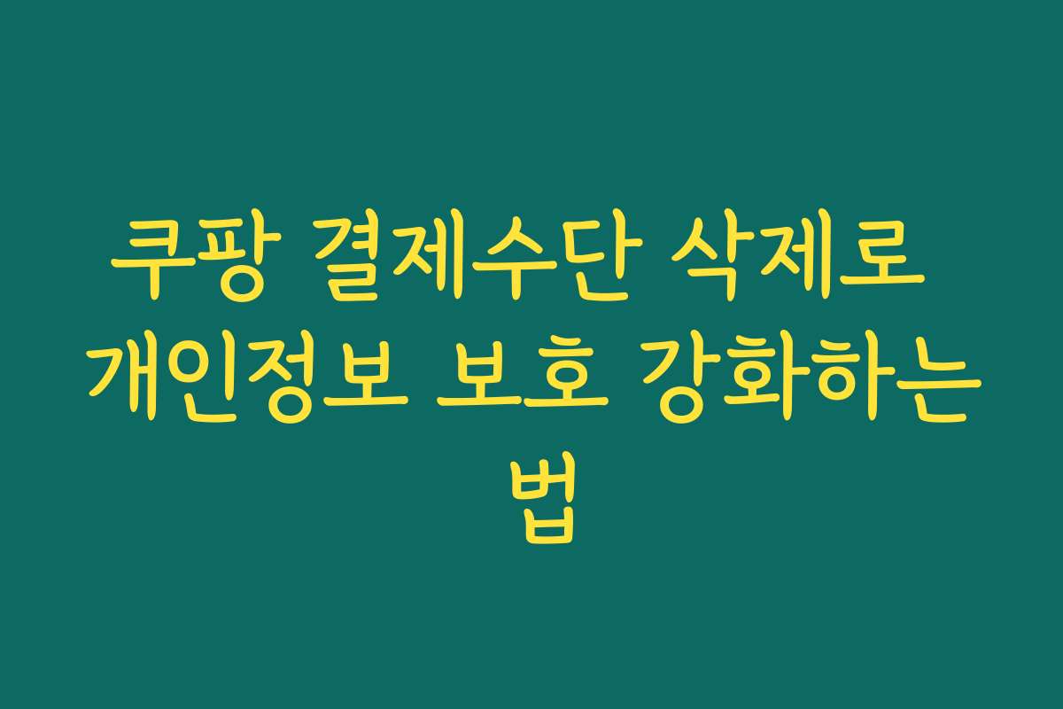 쿠팡 결제수단 삭제로 개인정보 보호 강화하는 법