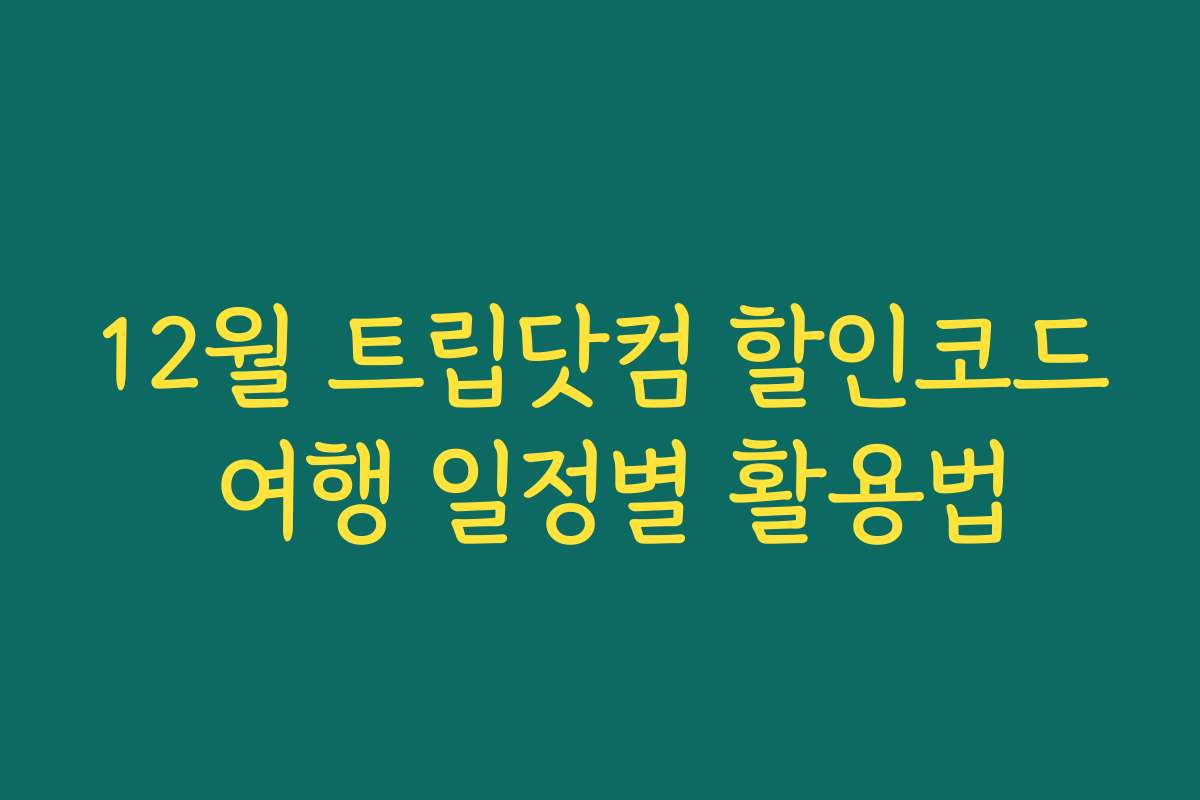 12월 트립닷컴 할인코드 여행 일정별 활용법