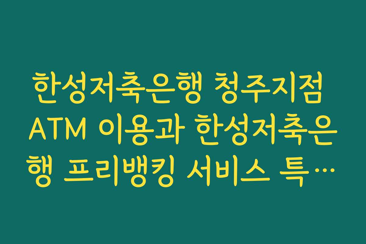 한성저축은행 청주지점 ATM 이용과 한성저축은행 프리뱅킹 서비스 특징을 함께 이해하는 법