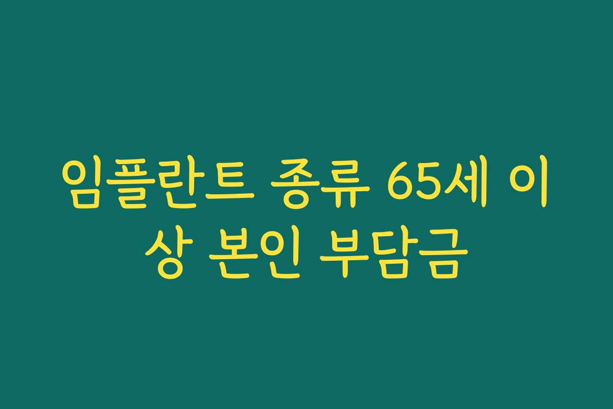 임플란트 종류 65세 이상 본인 부담금