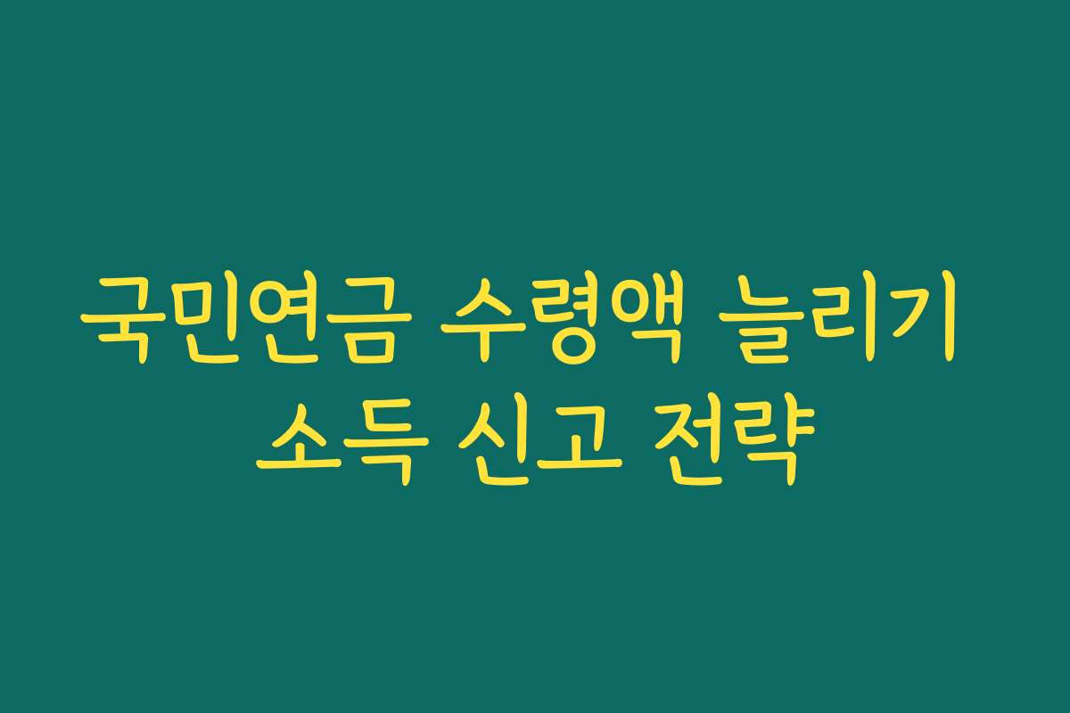 국민연금 수령액 늘리기 소득 신고 전략