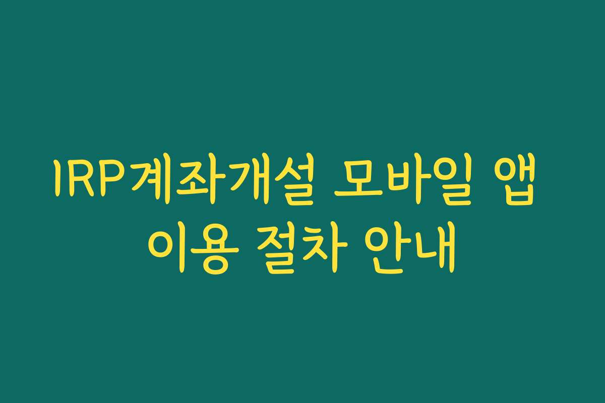 IRP계좌개설 모바일 앱 이용 절차 안내