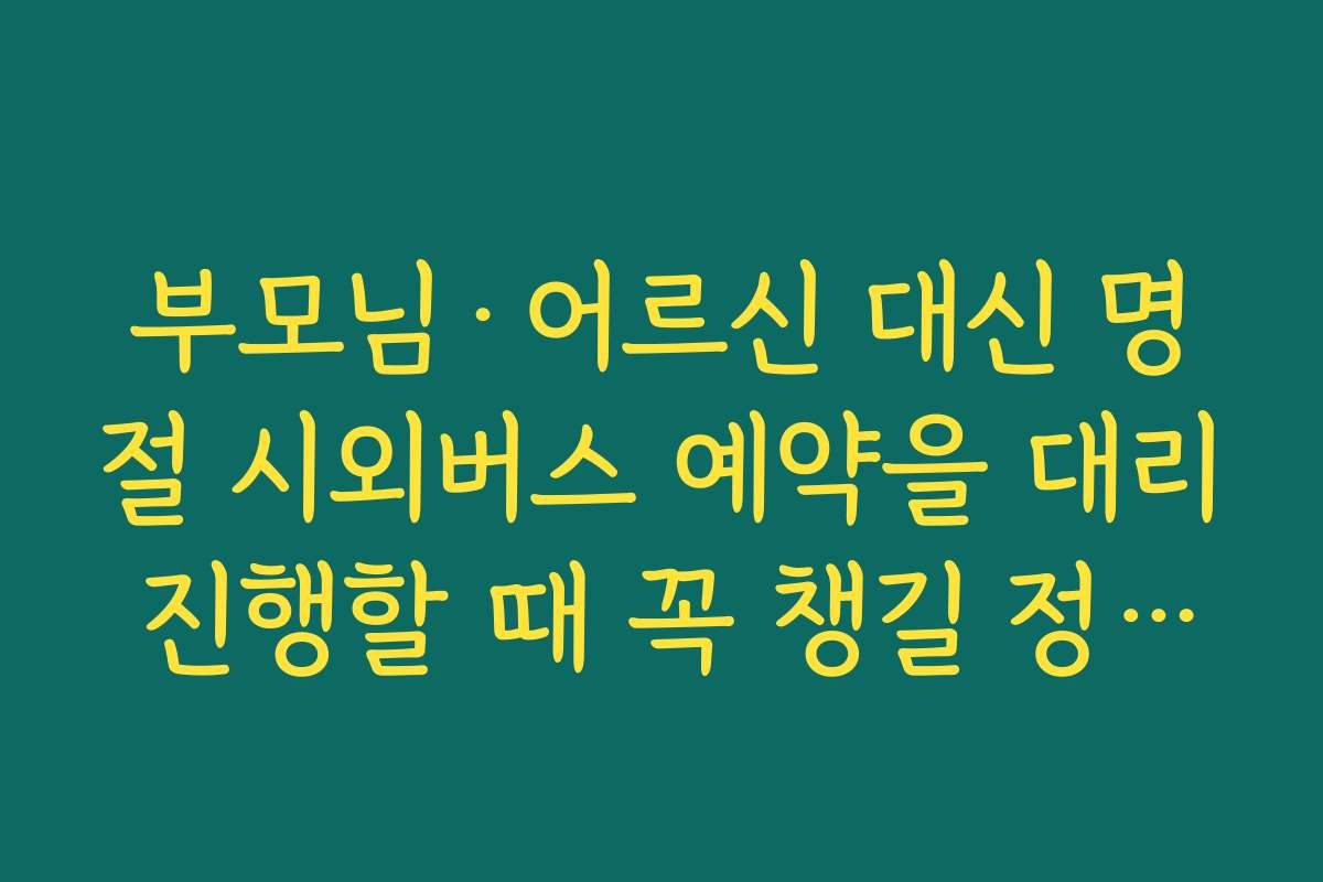 부모님·어르신 대신 명절 시외버스 예약을 대리 진행할 때 꼭 챙길 정보들