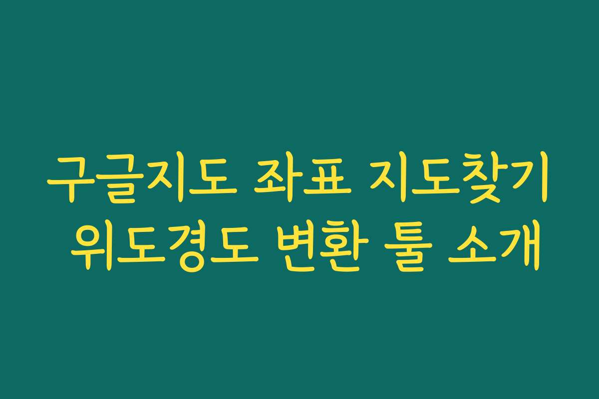 구글지도 좌표 지도찾기 위도경도 변환 툴 소개