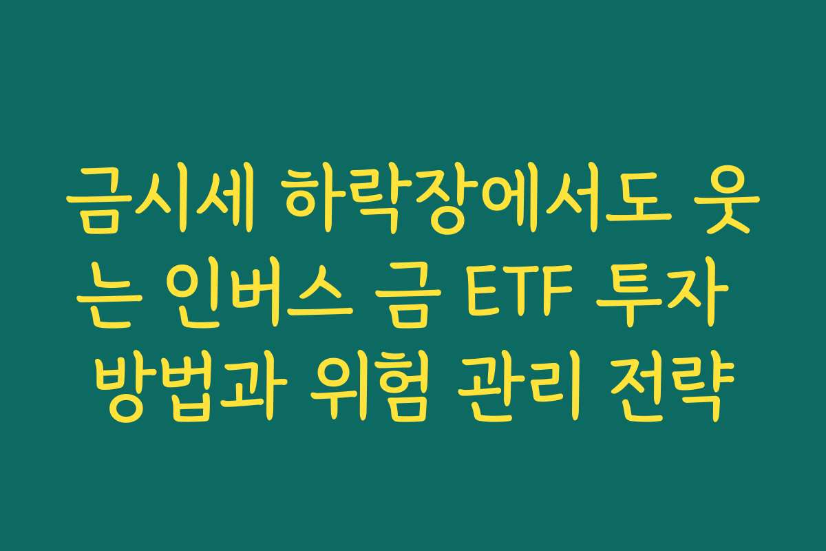 금시세 하락장에서도 웃는 인버스 금 ETF 투자 방법과 위험 관리 전략
